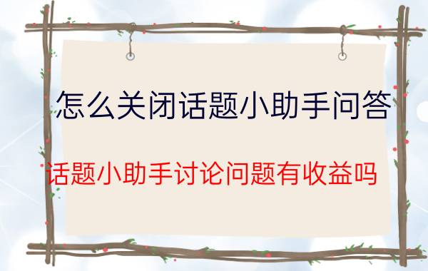 怎么关闭话题小助手问答 话题小助手讨论问题有收益吗？